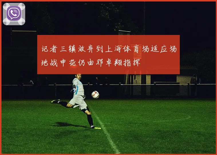 记者三镇放弃到上海体育场适应场地战申花仍由邓卓翔指挥